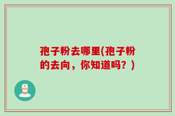孢子粉去哪里(孢子粉的去向，你知道吗？)