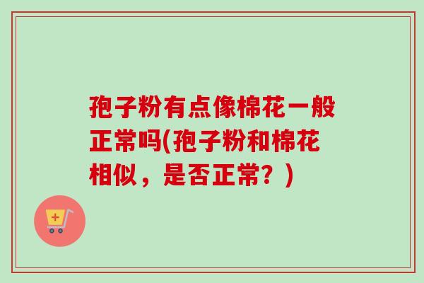 孢子粉有点像棉花一般正常吗(孢子粉和棉花相似，是否正常？)