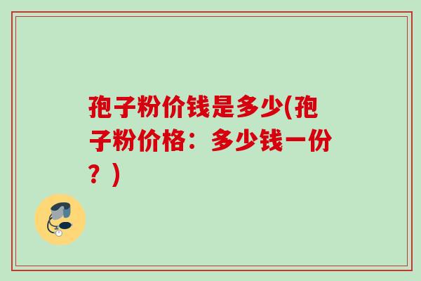孢子粉价钱是多少(孢子粉价格：多少钱一份？)