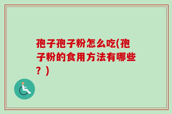 孢子孢子粉怎么吃(孢子粉的食用方法有哪些？)