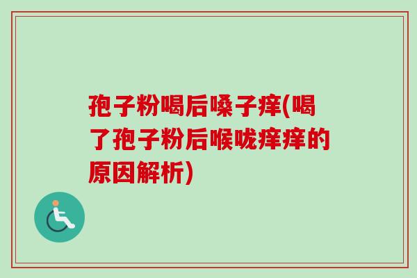 孢子粉喝后嗓子痒(喝了孢子粉后喉咙痒痒的原因解析)