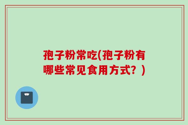 孢子粉常吃(孢子粉有哪些常见食用方式?) 孢子粉常吃(孢子粉有哪些常见食用方式?)