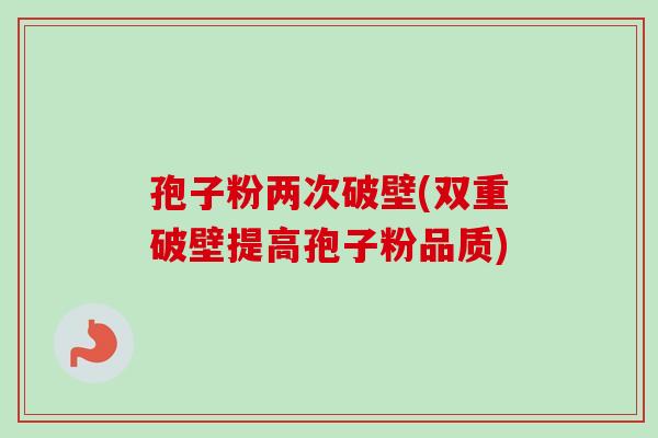 孢子粉两次破壁(双重破壁提高孢子粉品质)