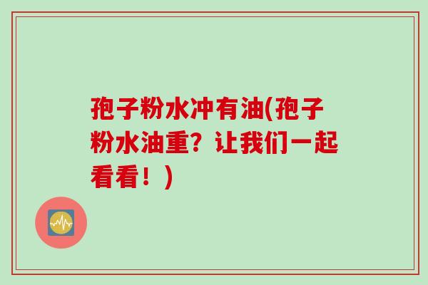 孢子粉水冲有油(孢子粉水油重？让我们一起看看！)
