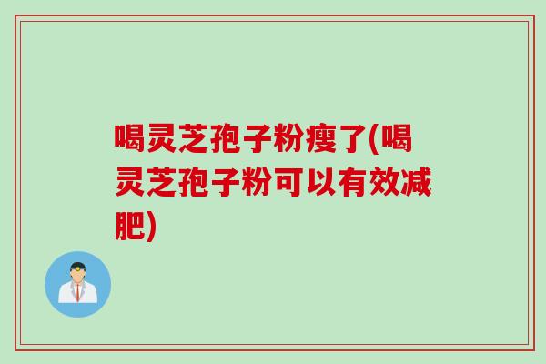 喝灵芝孢子粉瘦了(喝灵芝孢子粉可以有效减肥)