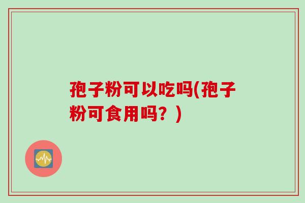 孢子粉可以吃吗(孢子粉可食用吗？)
