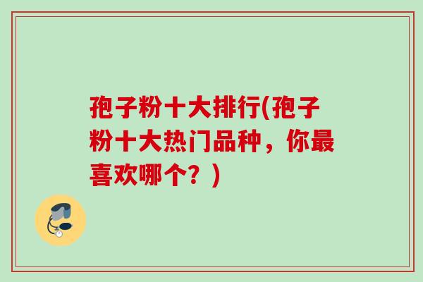 孢子粉十大排行(孢子粉十大热门品种，你最喜欢哪个？)