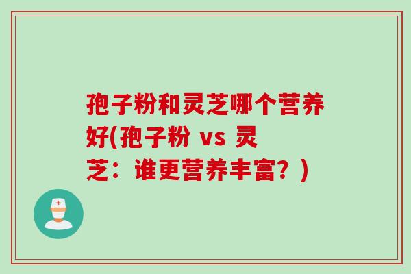 孢子粉和灵芝哪个营养好(孢子粉 vs 灵芝:谁更营养丰富?) 孢子粉和灵芝哪个营养好(孢子粉 vs 灵芝:谁更营养丰富?)