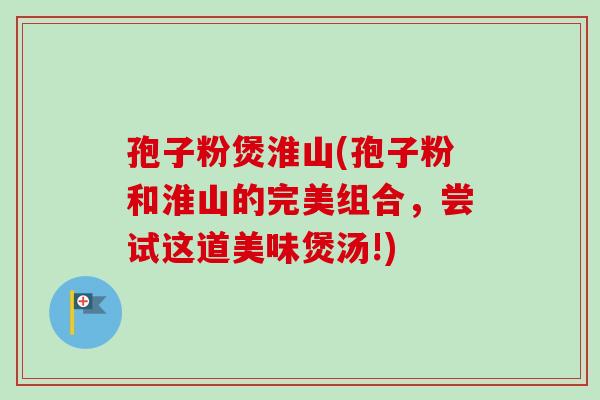 孢子粉煲淮山(孢子粉和淮山的完美组合,尝试这道美味煲汤!) 孢子粉煲淮山(孢子粉和淮山的完美组合,尝试这道美味煲汤!)