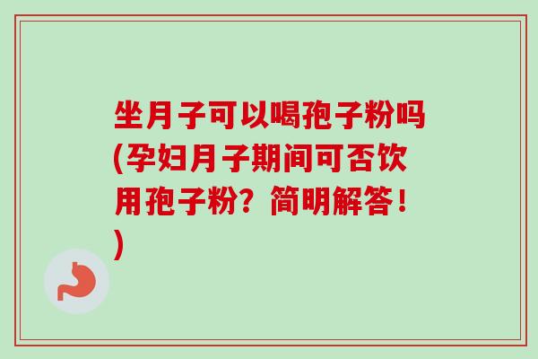 坐月子可以喝孢子粉吗(孕妇月子期间可否饮用孢子粉？简明解答！)