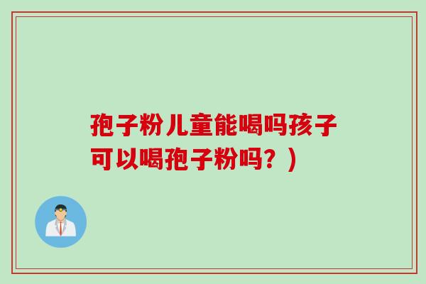 孢子粉儿童能喝吗孩子可以喝孢子粉吗？)