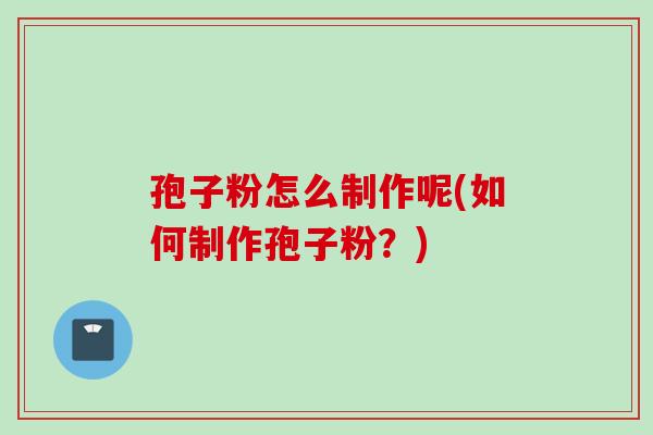 孢子粉怎么制作呢(如何制作孢子粉？)