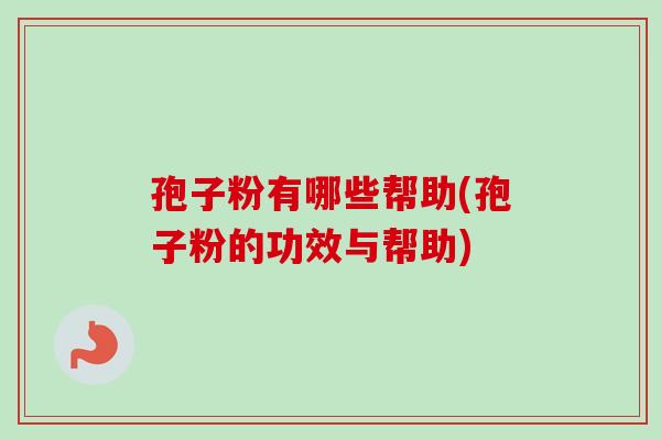 孢子粉有哪些帮助(孢子粉的功效与帮助) 孢子粉有哪些帮助(孢子粉的功效与帮助)
