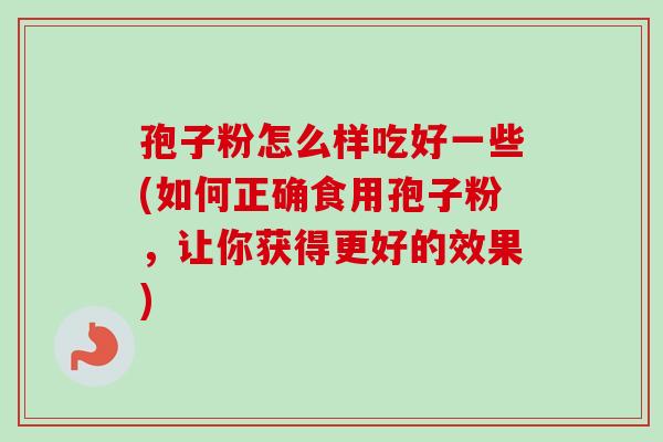 孢子粉怎么样吃好一些(如何正确食用孢子粉，让你获得更好的效果)