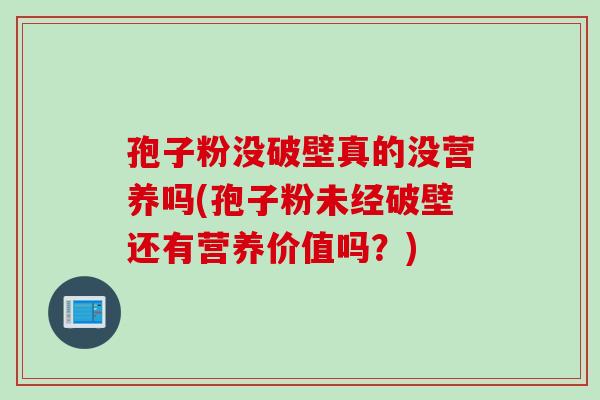孢子粉没破壁真的没营养吗(孢子粉未经破壁还有营养价值吗？)