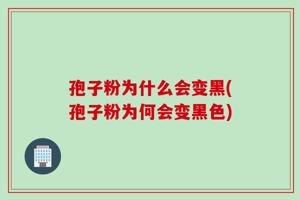 孢子粉为什么会变黑(孢子粉为何会变黑色)