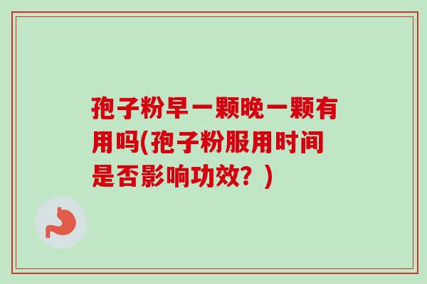 孢子粉早一颗晚一颗有用吗(孢子粉服用时间是否影响功效？)