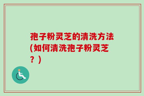 孢子粉灵芝的清洗方法(如何清洗孢子粉灵芝？)