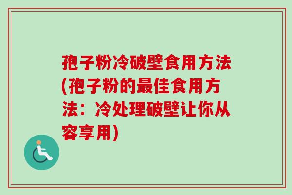 孢子粉冷破壁食用方法(孢子粉的最佳食用方法：冷处理破壁让你从容享用)