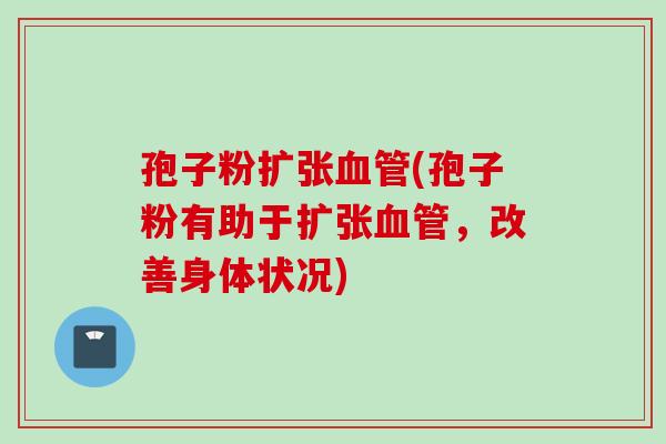 孢子粉扩张血管(孢子粉有助于扩张血管，改善身体状况)