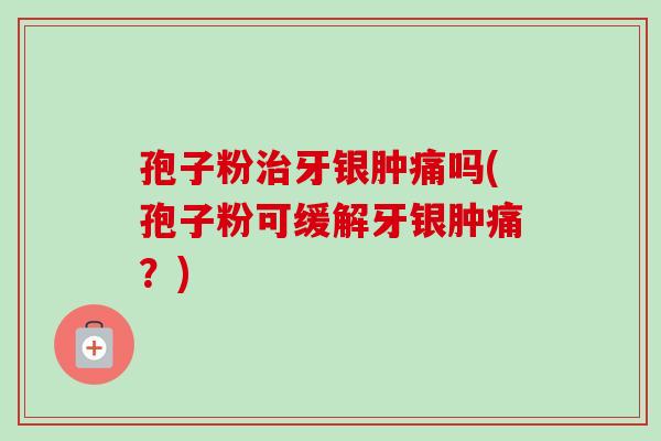 孢子粉治牙银肿痛吗(孢子粉可缓解牙银肿痛？)