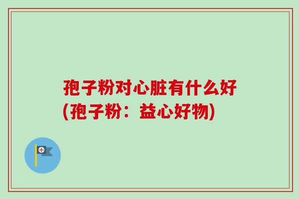 孢子粉对心脏有什么好(孢子粉：益心好物)