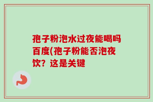 孢子粉泡水过夜能喝吗百度(孢子粉能否泡夜饮？这是关键