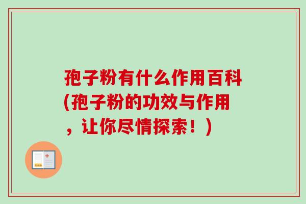 孢子粉有什么作用百科(孢子粉的功效与作用，让你尽情探索！)