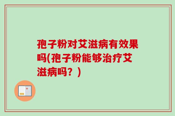 孢子粉对艾滋有效果吗(孢子粉能够艾滋吗?) 孢子粉对艾滋有效果吗(孢子粉能够艾滋吗?)
