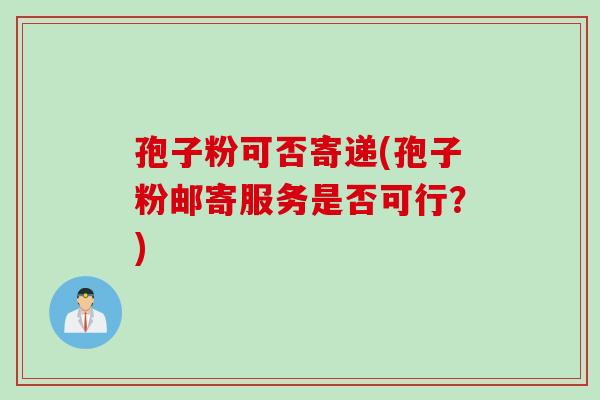 孢子粉可否寄递(孢子粉邮寄服务是否可行?) 孢子粉可否寄递(孢子粉邮寄服务是否可行?)