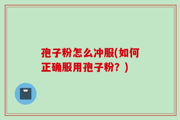 孢子粉怎么冲服(如何正确服用孢子粉？)