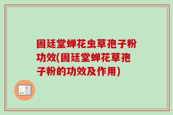 固廷堂蝉花虫草孢子粉功效(固廷堂蝉花草孢子粉的功效及作用)