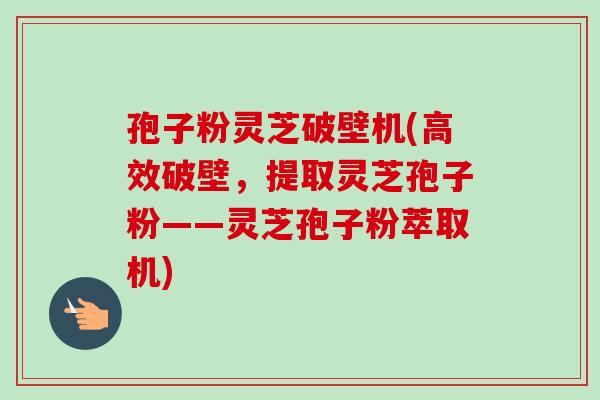 孢子粉灵芝破壁机(高效破壁，提取灵芝孢子粉——灵芝孢子粉萃取机)