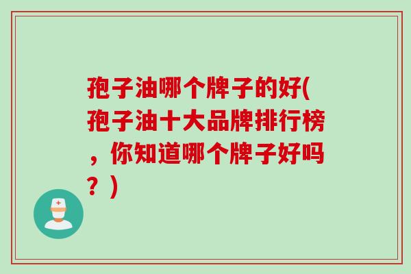 孢子油哪个牌子的好(孢子油十大品牌排行榜，你知道哪个牌子好吗？)