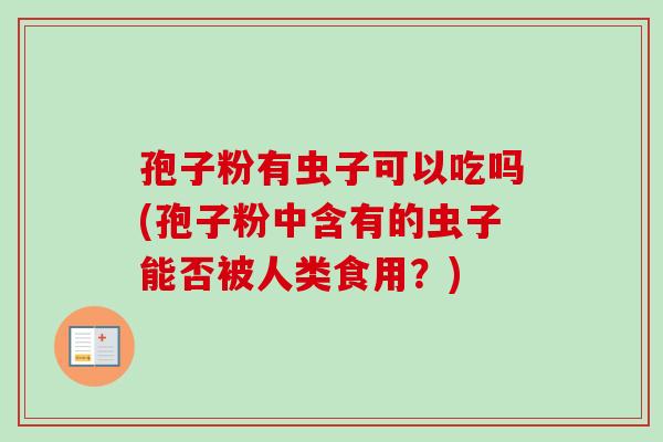 孢子粉有虫子可以吃吗(孢子粉中含有的虫子能否被人类食用?) 孢子粉有虫子可以吃吗(孢子粉中含有的虫子能否被人类食用?)