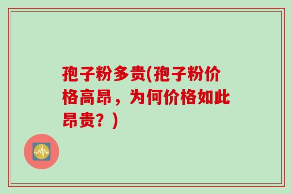 孢子粉多贵(孢子粉价格高昂,为何价格如此昂贵?) 孢子粉多贵(孢子粉价格高昂,为何价格如此昂贵?)
