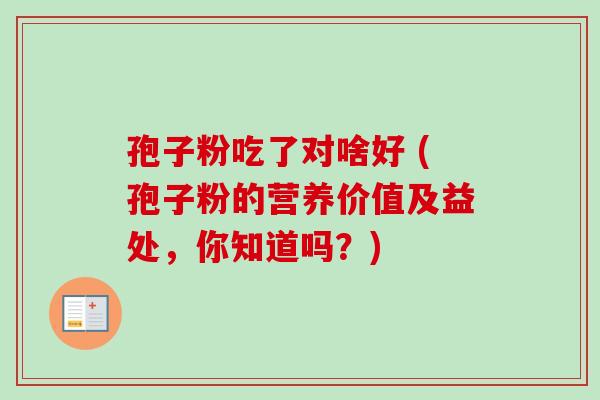 孢子粉吃了对啥好 (孢子粉的营养价值及益处，你知道吗？)