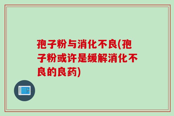 孢子粉与消化不良(孢子粉或许是缓解消化不良的良药)