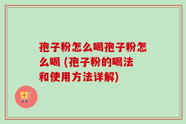 孢子粉怎么喝孢子粉怎么喝 (孢子粉的喝法和使用方法详解)
