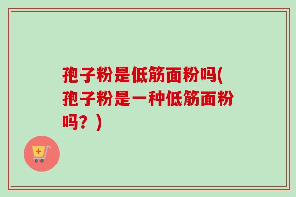 孢子粉是低筋面粉吗(孢子粉是一种低筋面粉吗？)
