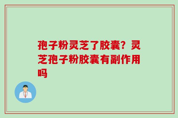 孢子粉灵芝了胶囊？灵芝孢子粉胶囊有副作用吗