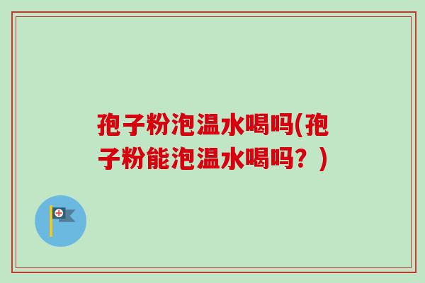 孢子粉泡温水喝吗(孢子粉能泡温水喝吗？)