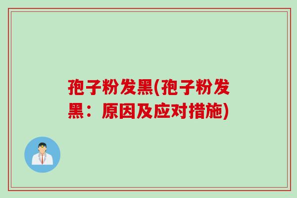 孢子粉发黑(孢子粉发黑:原因及应对措施) 孢子粉发黑(孢子粉发黑:原因及应对措施)