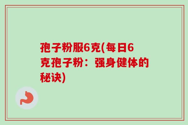 孢子粉服6克(每日6克孢子粉：强身健体的秘诀)