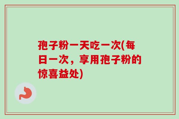孢子粉一天吃一次(每日一次，享用孢子粉的惊喜益处)