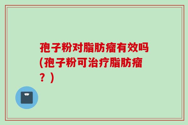 孢子粉对脂肪瘤有效吗(孢子粉可治疗脂肪瘤？)