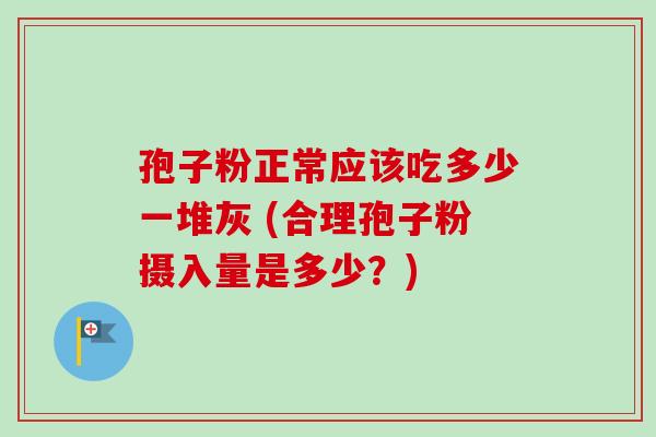 孢子粉正常应该吃多少一堆灰 (合理孢子粉摄入量是多少？)