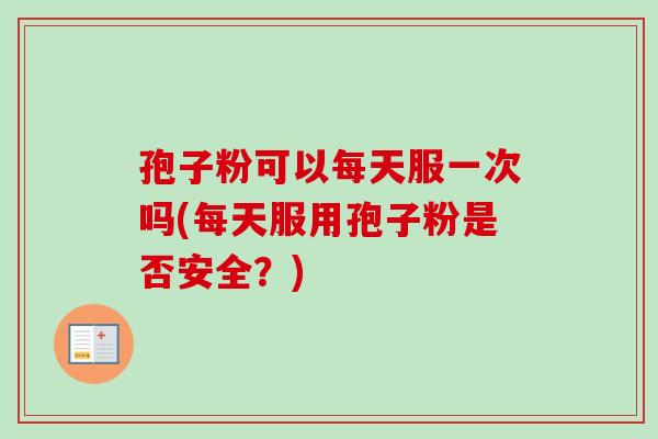 孢子粉可以每天服一次吗(每天服用孢子粉是否安全?) 孢子粉可以每天服一次吗(每天服用孢子粉是否安全?)