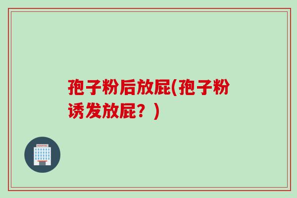 孢子粉后放屁(孢子粉诱发放屁?) 孢子粉后放屁(孢子粉诱发放屁?)