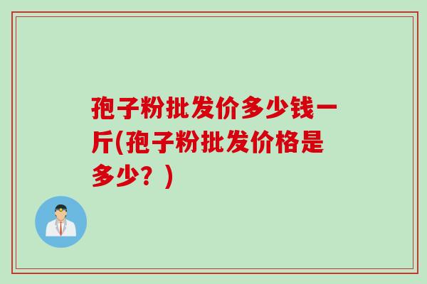 孢子粉批发价多少钱一斤(孢子粉批发价格是多少？)